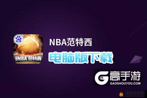 NBA范特西电脑版官方下载指南，精选模拟器推荐，畅享大屏篮球竞技体验